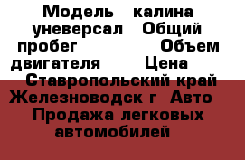  › Модель ­ калина уневерсал › Общий пробег ­ 150 000 › Объем двигателя ­ 2 › Цена ­ 170 - Ставропольский край, Железноводск г. Авто » Продажа легковых автомобилей   